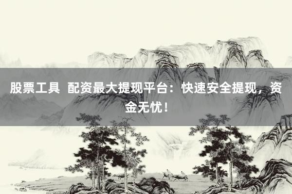 股票工具  配资最大提现平台：快速安全提现，资金无忧！