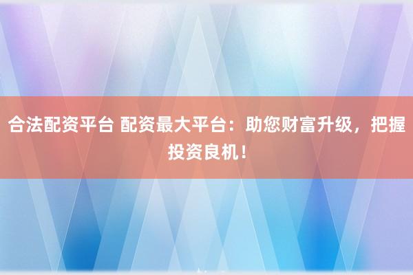 合法配资平台 配资最大平台：助您财富升级，把握投资良机！