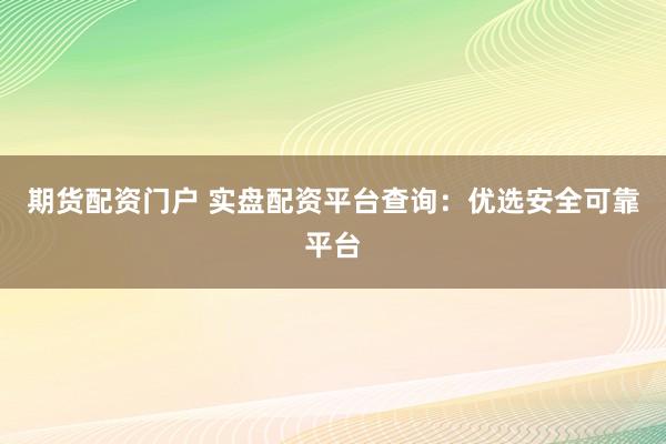 期货配资门户 实盘配资平台查询：优选安全可靠平台