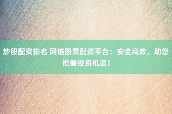 炒股配资排名 网络股票配资平台：安全高效，助您把握投资机遇！