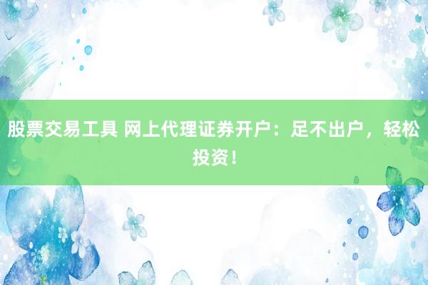 股票交易工具 网上代理证券开户：足不出户，轻松投资！