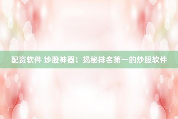 配资软件 炒股神器！揭秘排名第一的炒股软件