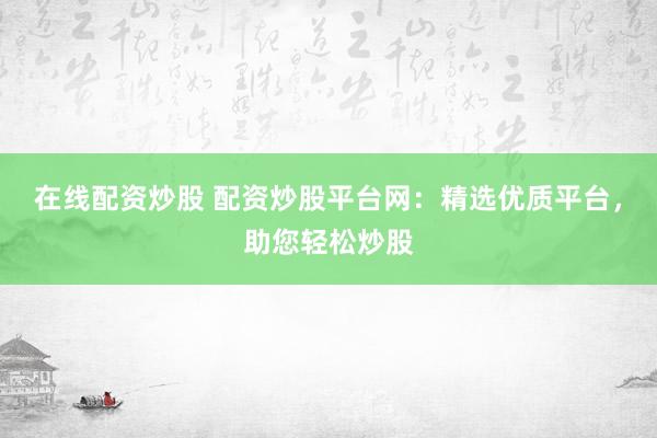 在线配资炒股 配资炒股平台网：精选优质平台，助您轻松炒股