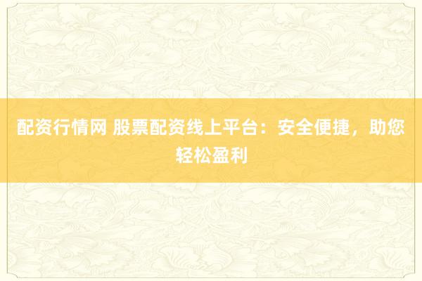 配资行情网 股票配资线上平台：安全便捷，助您轻松盈利