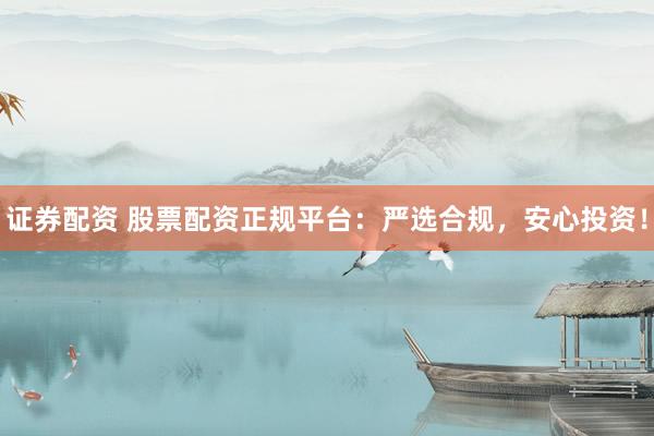 证券配资 股票配资正规平台：严选合规，安心投资！