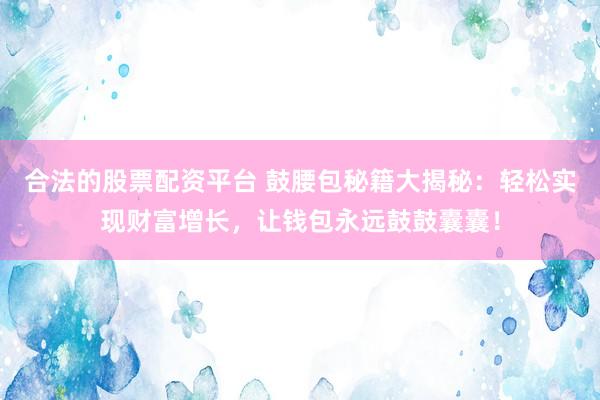 合法的股票配资平台 鼓腰包秘籍大揭秘：轻松实现财富增长，让钱包永远鼓鼓囊囊！