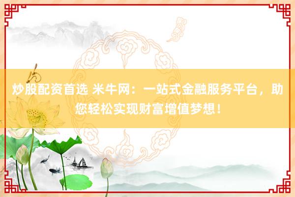炒股配资首选 米牛网：一站式金融服务平台，助您轻松实现财富增值梦想！