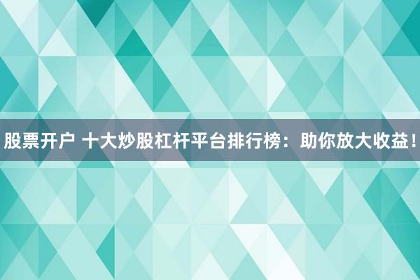 股票开户 十大炒股杠杆平台排行榜：助你放大收益！