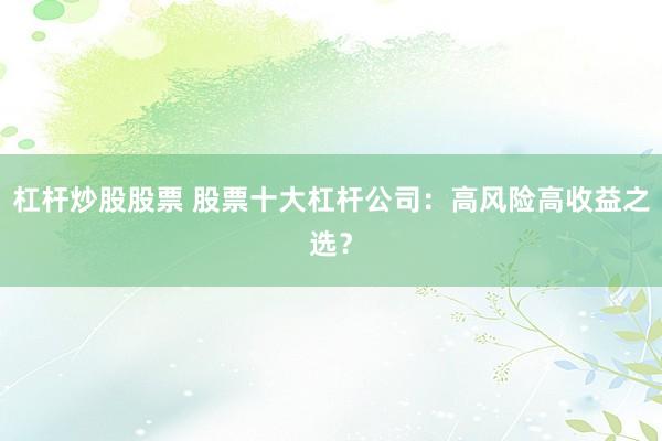 杠杆炒股股票 股票十大杠杆公司：高风险高收益之选？