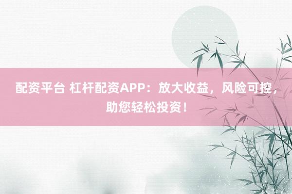 配资平台 杠杆配资APP：放大收益，风险可控，助您轻松投资！