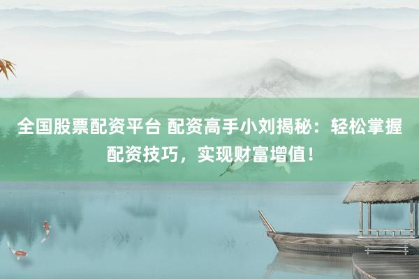 全国股票配资平台 配资高手小刘揭秘：轻松掌握配资技巧，实现财富增值！