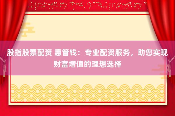 股指股票配资 惠管钱：专业配资服务，助您实现财富增值的理想选择