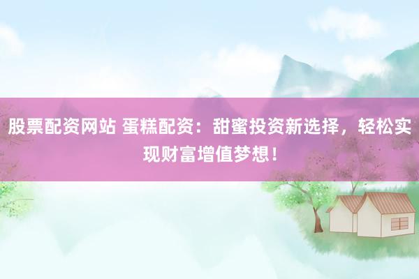 股票配资网站 蛋糕配资：甜蜜投资新选择，轻松实现财富增值梦想！