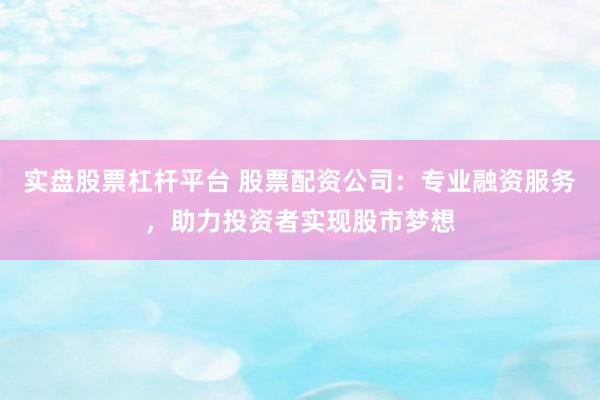 实盘股票杠杆平台 股票配资公司：专业融资服务，助力投资者实现股市梦想