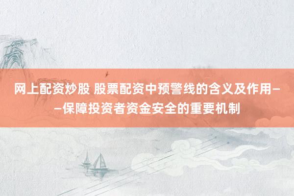 网上配资炒股 股票配资中预警线的含义及作用——保障投资者资金安全的重要机制