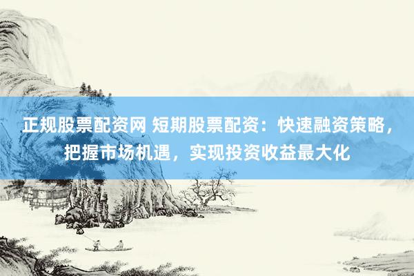 正规股票配资网 短期股票配资：快速融资策略，把握市场机遇，实现投资收益最大化