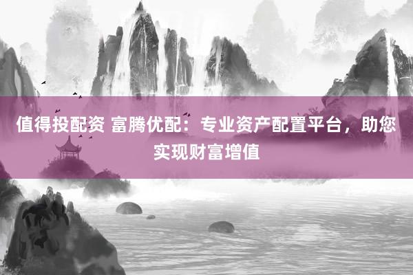 值得投配资 富腾优配：专业资产配置平台，助您实现财富增值