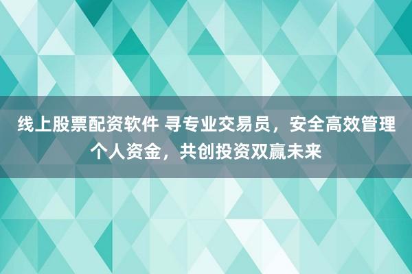 线上股票配资软件 寻专业交易员，安全高效管理个人资金，共创投资双赢未来