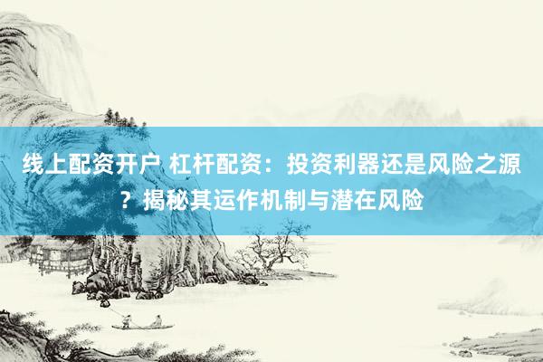线上配资开户 杠杆配资：投资利器还是风险之源？揭秘其运作机制与潜在风险