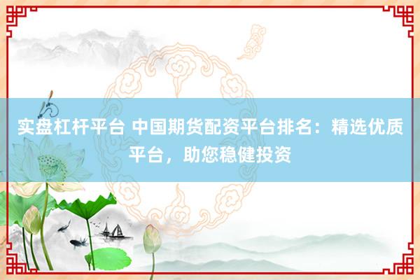 实盘杠杆平台 中国期货配资平台排名：精选优质平台，助您稳健投资