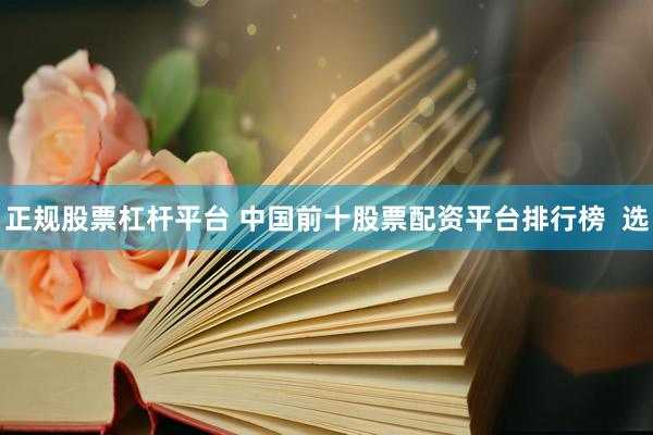 正规股票杠杆平台 中国前十股票配资平台排行榜  选