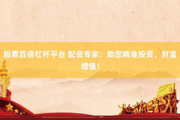 股票百倍杠杆平台 配资专家：助您精准投资，财富增值！