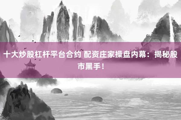 十大炒股杠杆平台合约 配资庄家操盘内幕：揭秘股市黑手！