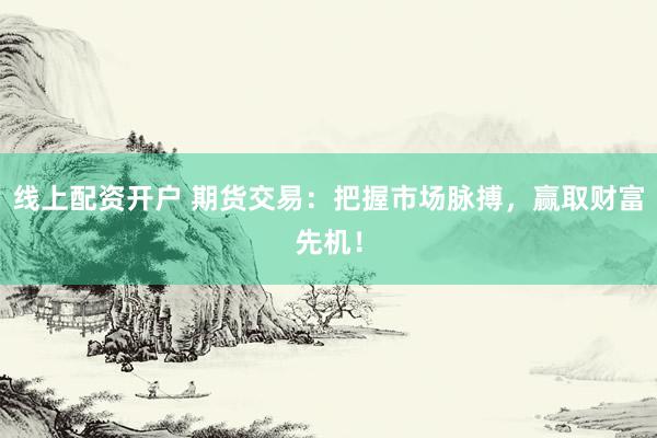 线上配资开户 期货交易：把握市场脉搏，赢取财富先机！