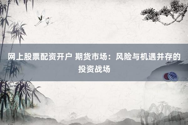 网上股票配资开户 期货市场：风险与机遇并存的投资战场
