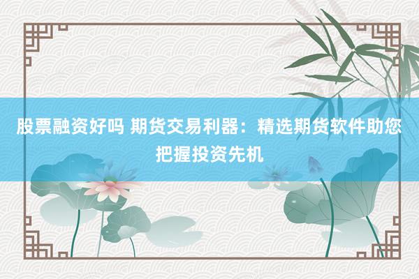 股票融资好吗 期货交易利器：精选期货软件助您把握投资先机