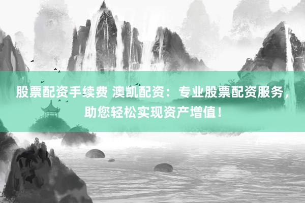股票配资手续费 澳凯配资：专业股票配资服务，助您轻松实现资产增值！