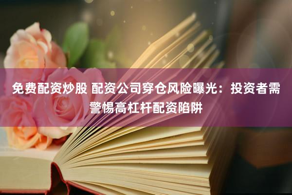 免费配资炒股 配资公司穿仓风险曝光：投资者需警惕高杠杆配资陷阱