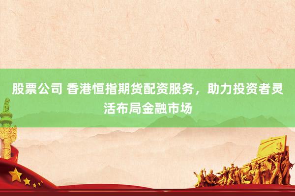 股票公司 香港恒指期货配资服务，助力投资者灵活布局金融市场