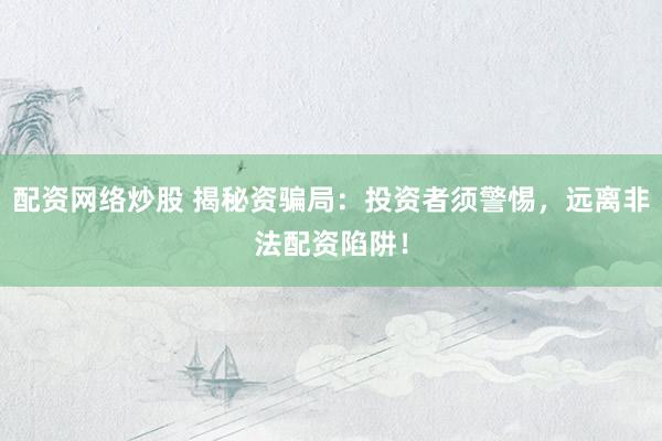 配资网络炒股 揭秘资骗局：投资者须警惕，远离非法配资陷阱！