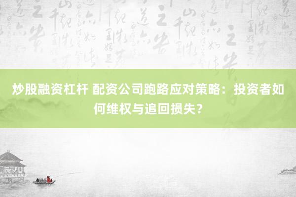 炒股融资杠杆 配资公司跑路应对策略：投资者如何维权与追回损失？