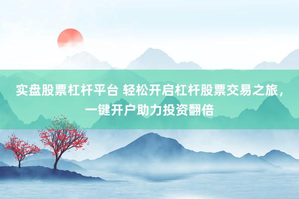 实盘股票杠杆平台 轻松开启杠杆股票交易之旅，一键开户助力投资翻倍