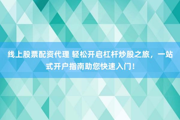 线上股票配资代理 轻松开启杠杆炒股之旅，一站式开户指南助您快速入门！