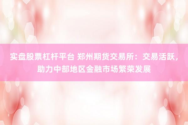 实盘股票杠杆平台 郑州期货交易所：交易活跃，助力中部地区金融市场繁荣发展