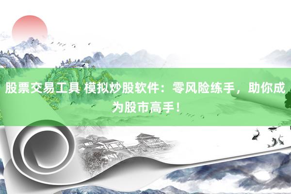 股票交易工具 模拟炒股软件：零风险练手，助你成为股市高手！