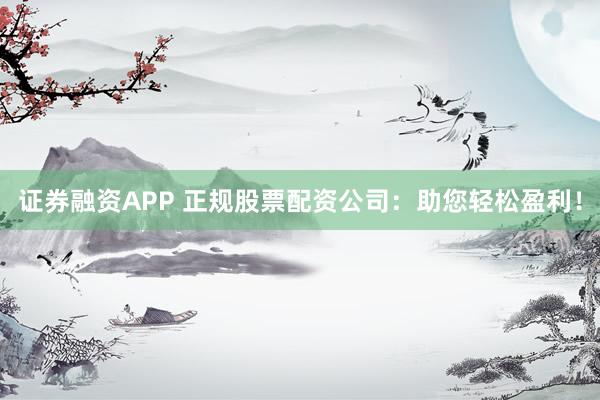 证券融资APP 正规股票配资公司：助您轻松盈利！