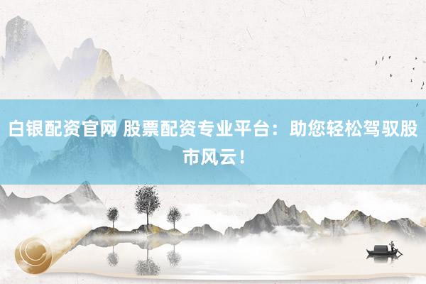 白银配资官网 股票配资专业平台：助您轻松驾驭股市风云！