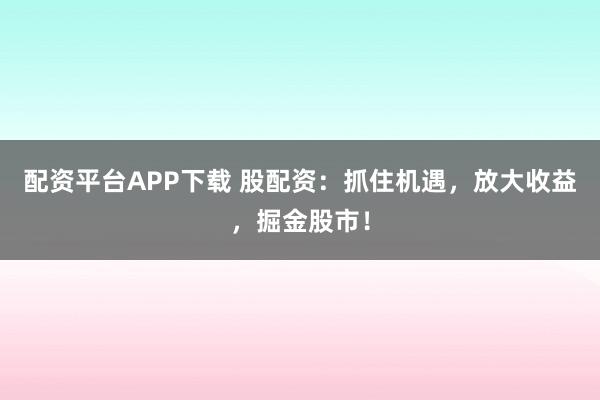 配资平台APP下载 股配资：抓住机遇，放大收益，掘金股市！