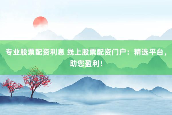 专业股票配资利息 线上股票配资门户：精选平台，助您盈利！