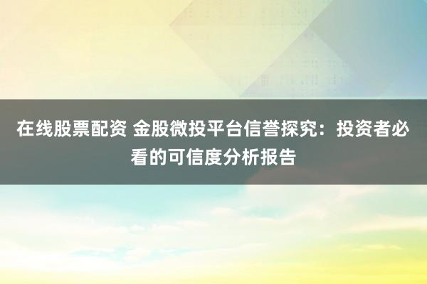 在线股票配资 金股微投平台信誉探究：投资者必看的可信度分析报告