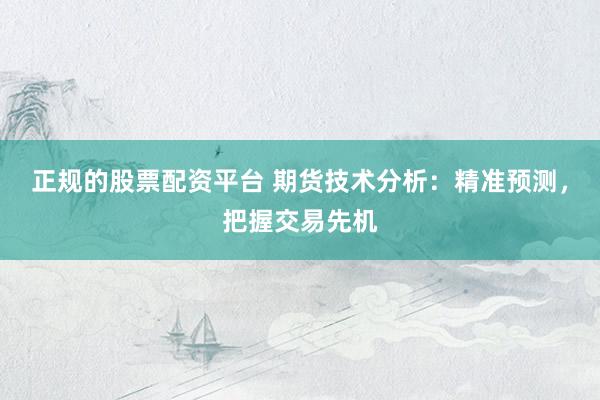 正规的股票配资平台 期货技术分析：精准预测，把握交易先机