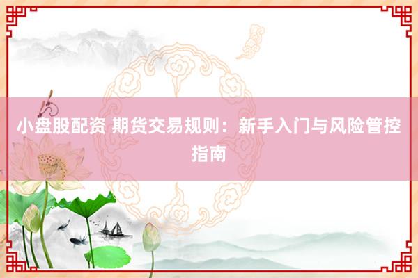小盘股配资 期货交易规则：新手入门与风险管控指南