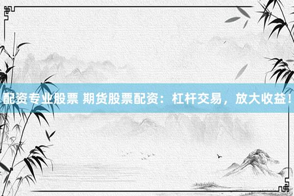 配资专业股票 期货股票配资：杠杆交易，放大收益！