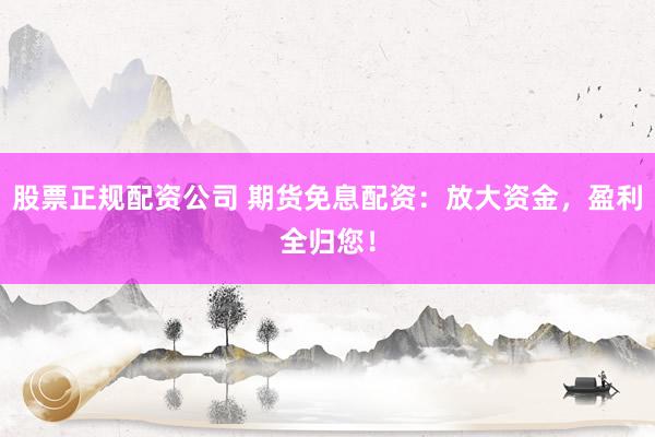 股票正规配资公司 期货免息配资：放大资金，盈利全归您！