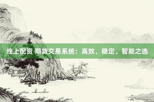 线上配资 期货交易系统：高效、稳定、智能之选