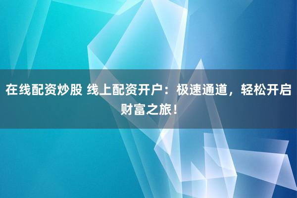 在线配资炒股 线上配资开户：极速通道，轻松开启财富之旅！